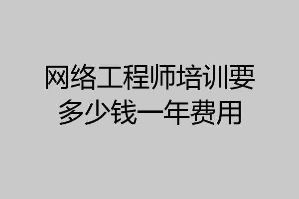 网络工程师培训要多少钱一年费用