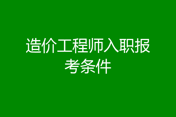 造价工程师入职报考条件