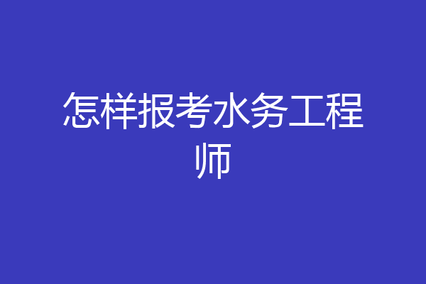 怎样报考水务工程师