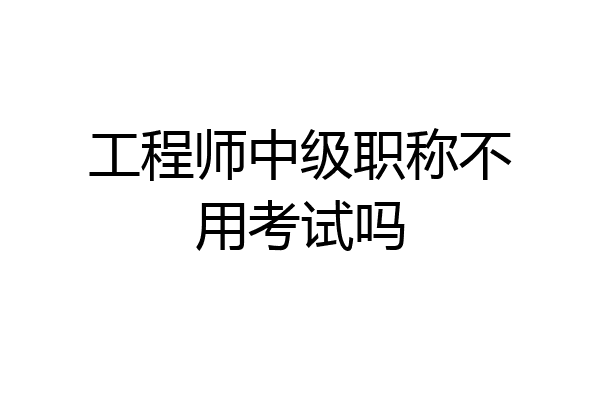 工程师中级职称不用考试吗