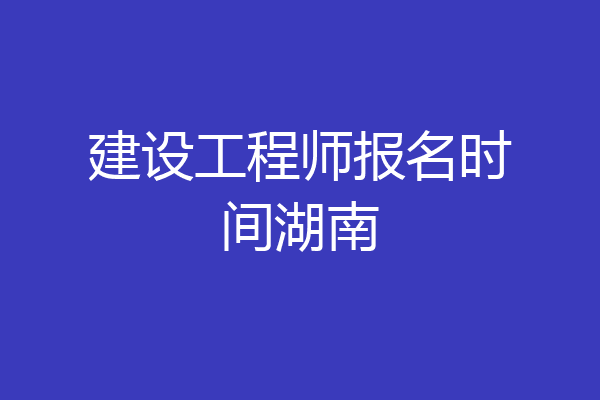 建设工程师报名时间湖南