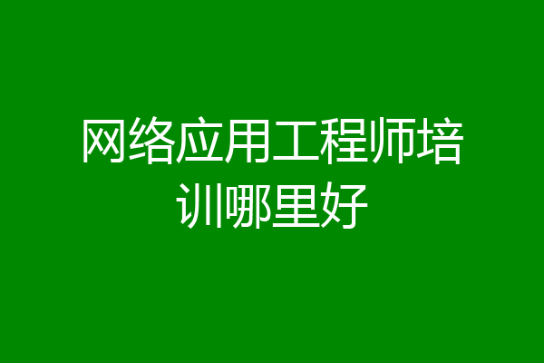 网络应用工程师培训哪里好