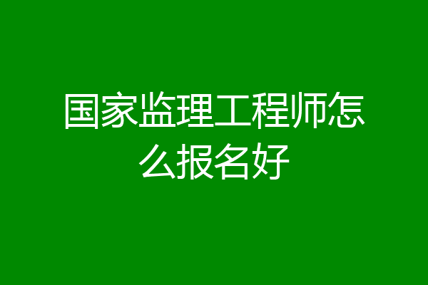国家监理工程师怎么报名好