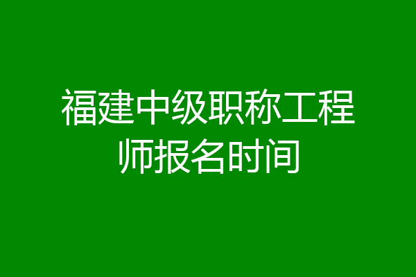 福建中级职称工程师报名时间