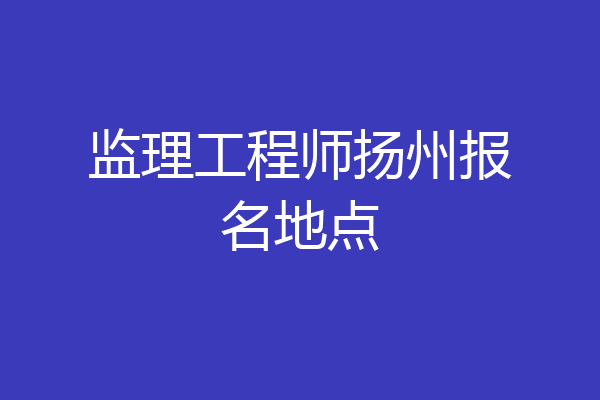 监理工程师扬州报名地点