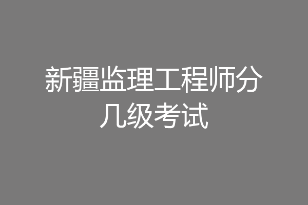 新疆监理工程师分几级考试