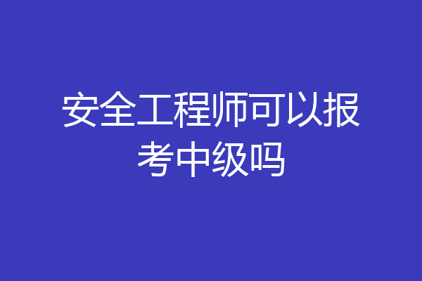 安全工程师可以报考中级吗