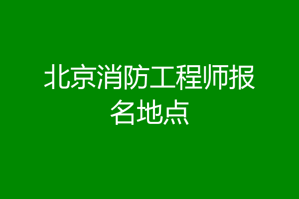 北京消防工程师报名地点