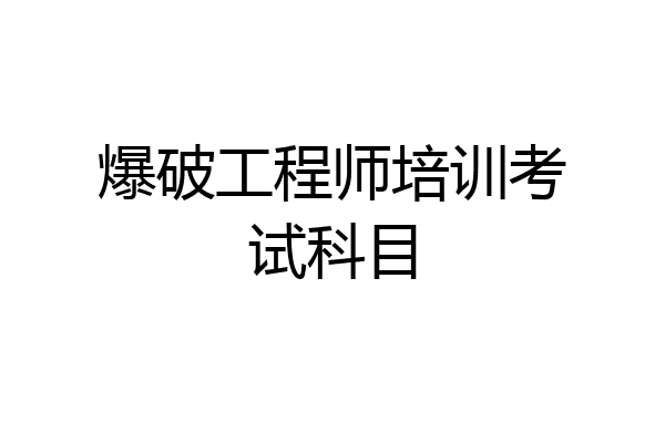 爆破工程师培训考试科目