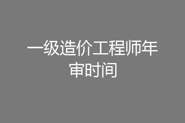 一级造价工程师年审时间
