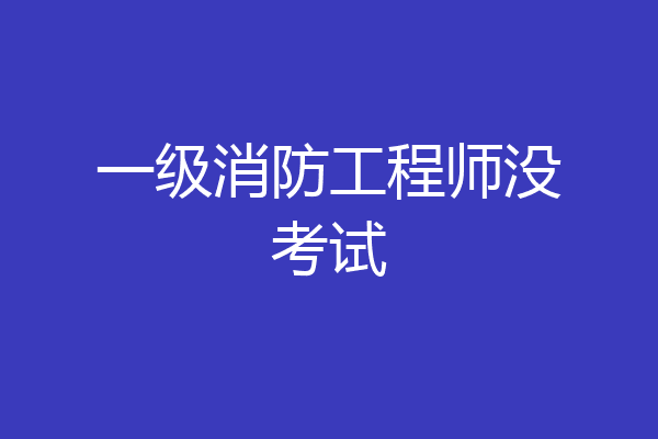 一级消防工程师没考试
