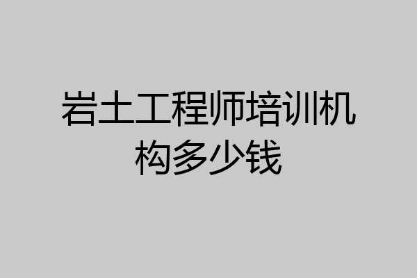 岩土工程师培训机构多少钱