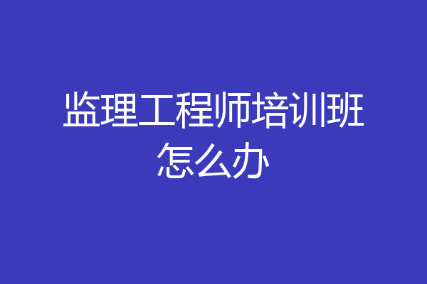 监理工程师培训班怎么办