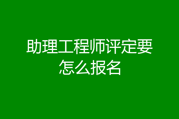 助理工程师评定要怎么报名