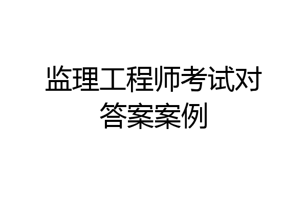 监理工程师考试对答案案例