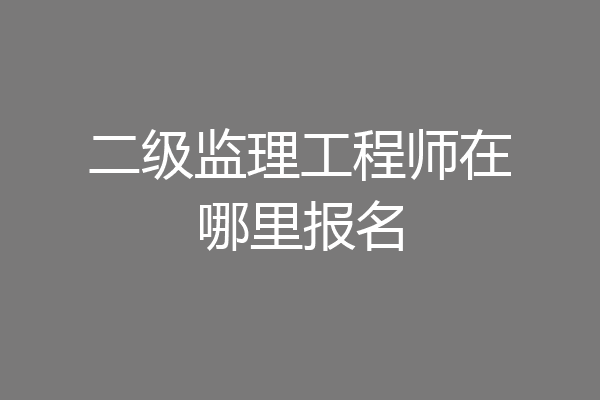 二级监理工程师在哪里报名