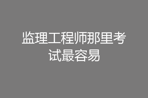 监理工程师那里考试最容易