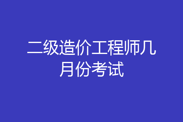 二级造价工程师几月份考试