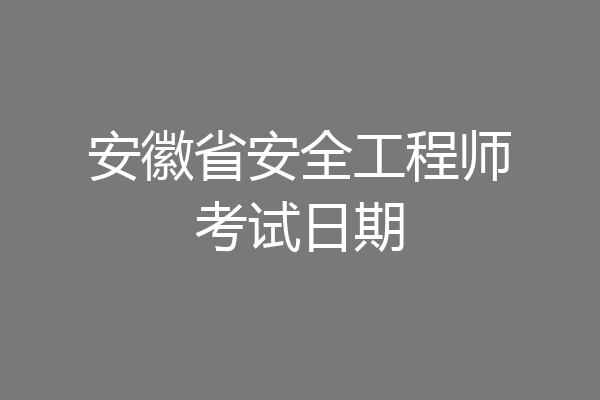 安徽省安全工程师考试日期