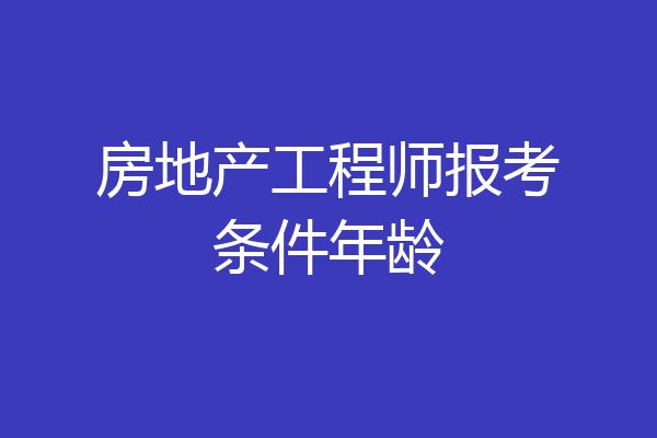 房地产工程师报考条件年龄
