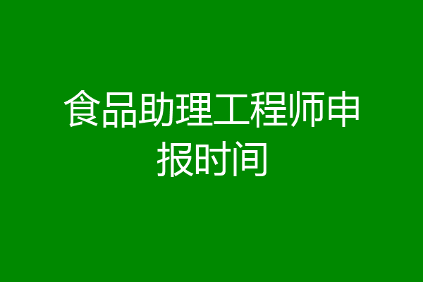 食品助理工程师申报时间