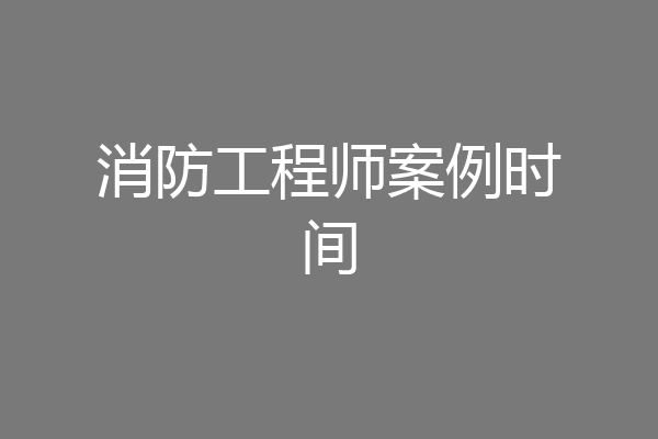 消防工程师案例时间