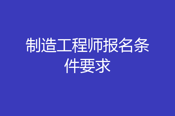 制造工程师报名条件要求