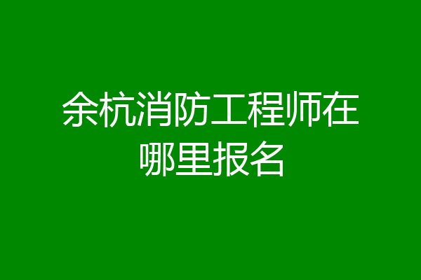 余杭消防工程师在哪里报名