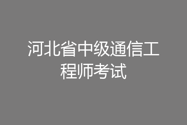 河北省中级通信工程师考试