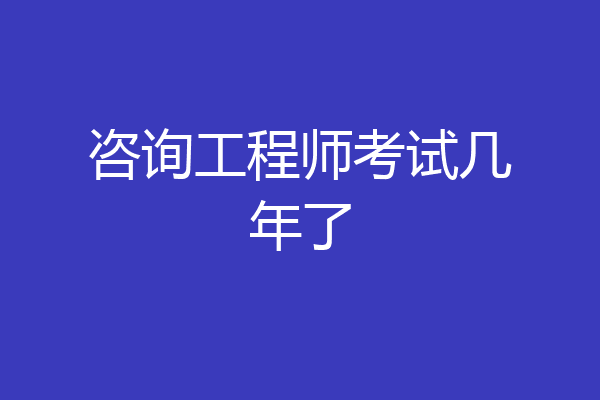 咨询工程师考试几年了