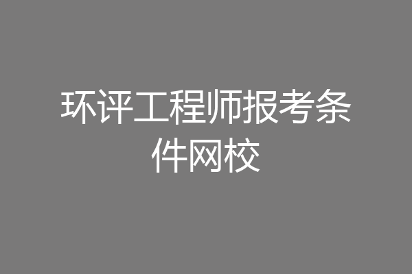 环评工程师报考条件网校