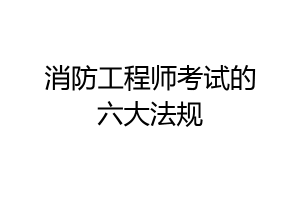 消防工程师考试的六大法规