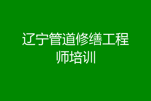 辽宁管道修缮工程师培训