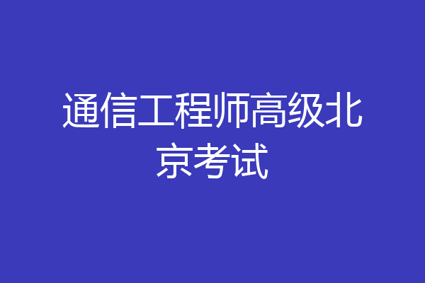 通信工程师高级北京考试