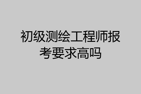 初级测绘工程师报考要求高吗