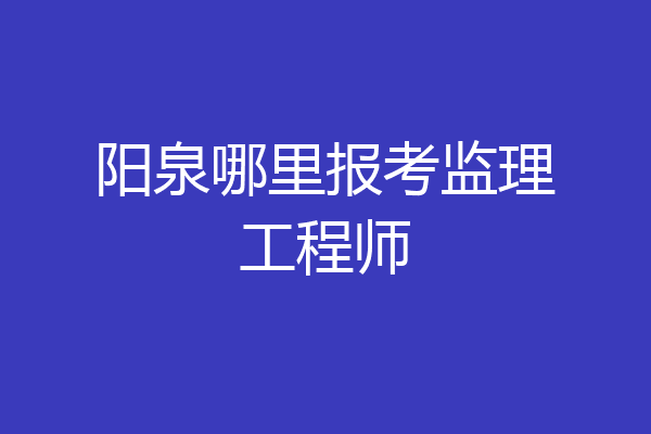 阳泉哪里报考监理工程师