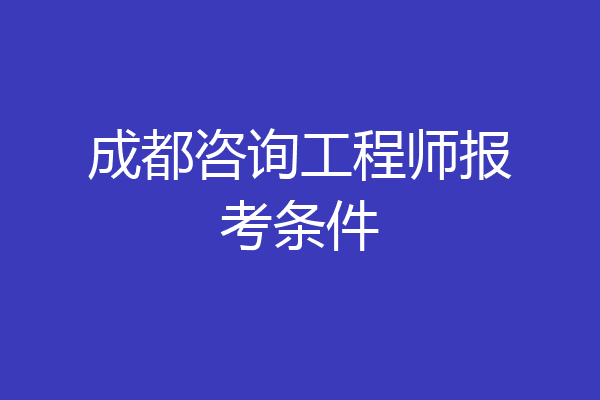 成都咨询工程师报考条件