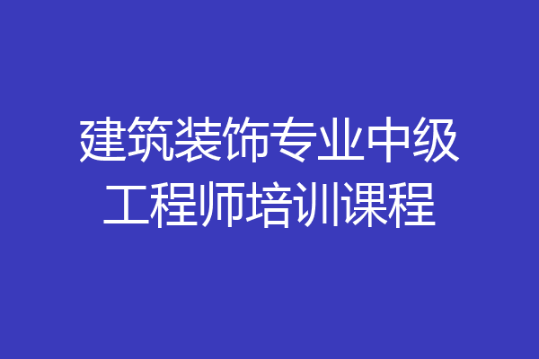 建筑装饰专业中级工程师培训课程