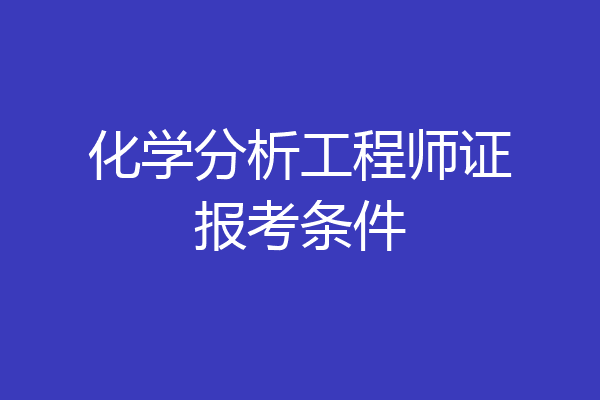 化学分析工程师证报考条件