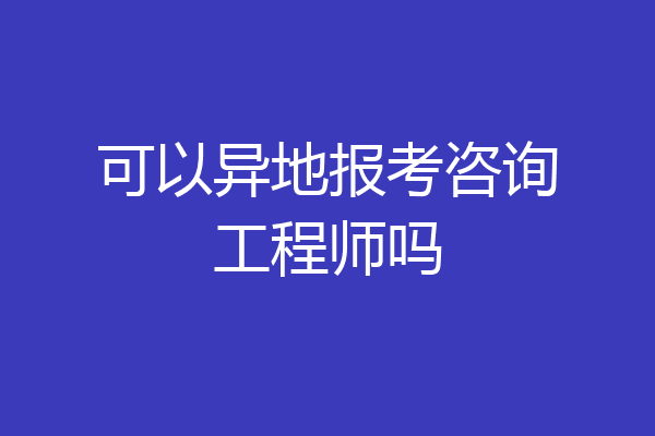 可以异地报考咨询工程师吗