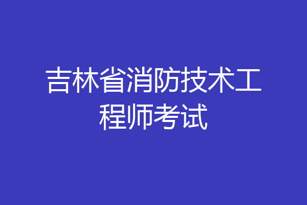 吉林省消防技术工程师考试