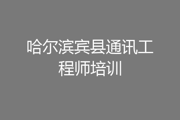 哈尔滨宾县通讯工程师培训