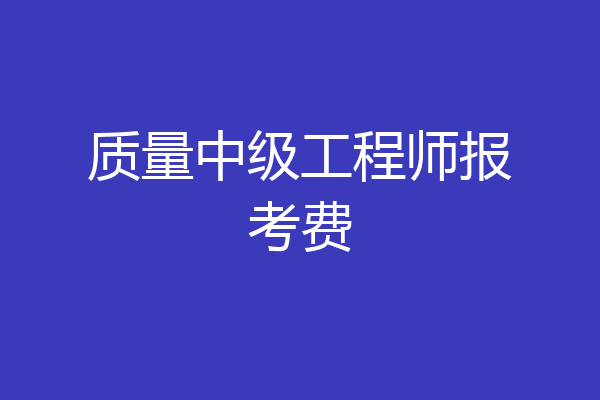 质量中级工程师报考费