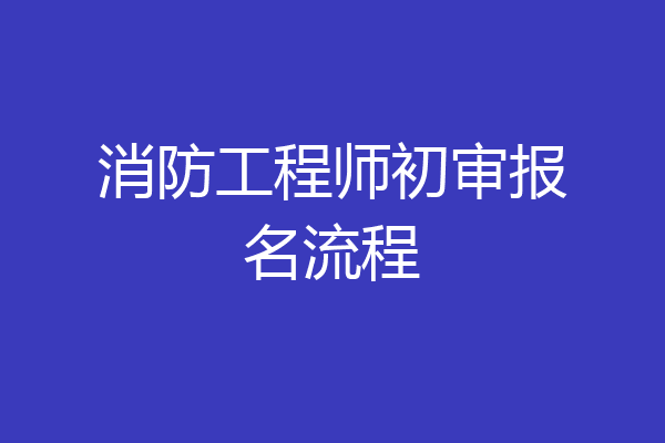 消防工程师初审报名流程