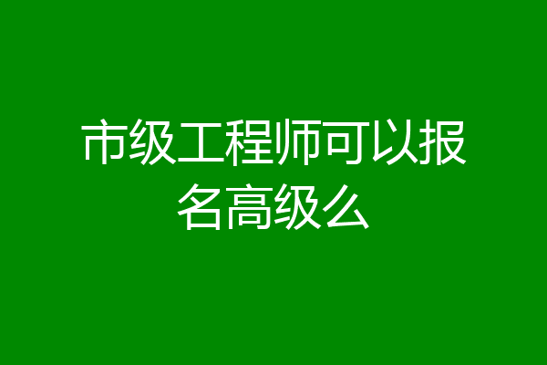 市级工程师可以报名高级么