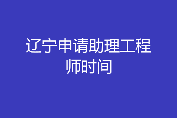 辽宁申请助理工程师时间