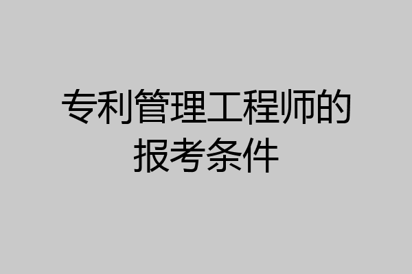 专利管理工程师的报考条件