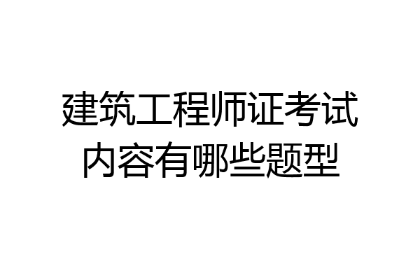 建筑工程师证考试内容有哪些题型
