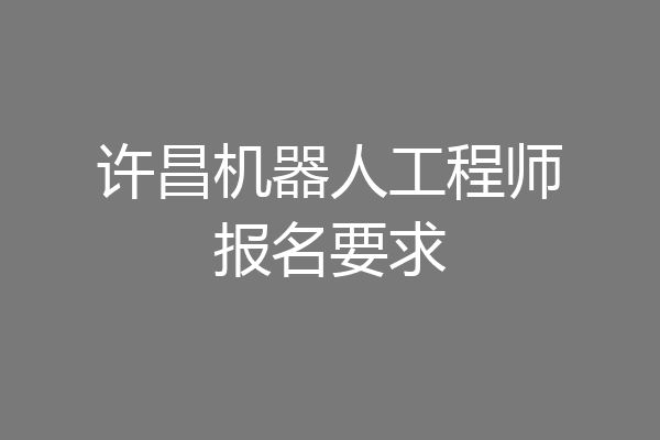 许昌机器人工程师报名要求