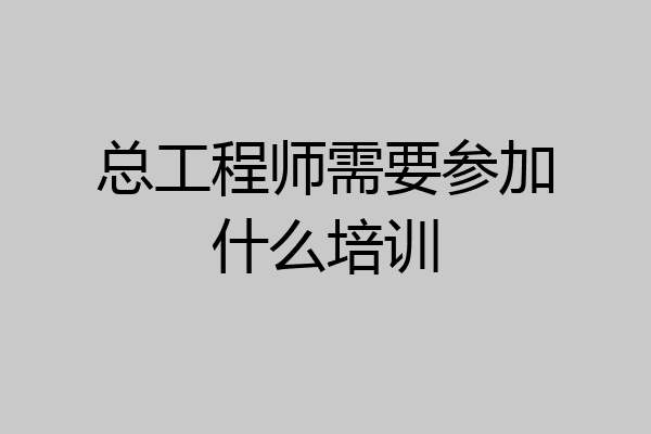 总工程师需要参加什么培训